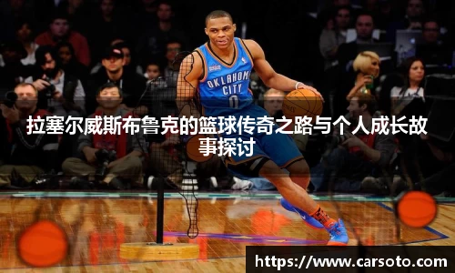 拉塞尔威斯布鲁克的篮球传奇之路与个人成长故事探讨