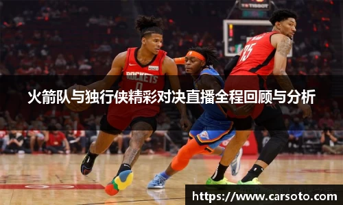 火箭队与独行侠精彩对决直播全程回顾与分析