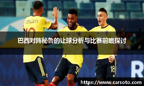 巴西对阵秘鲁的让球分析与比赛前瞻探讨